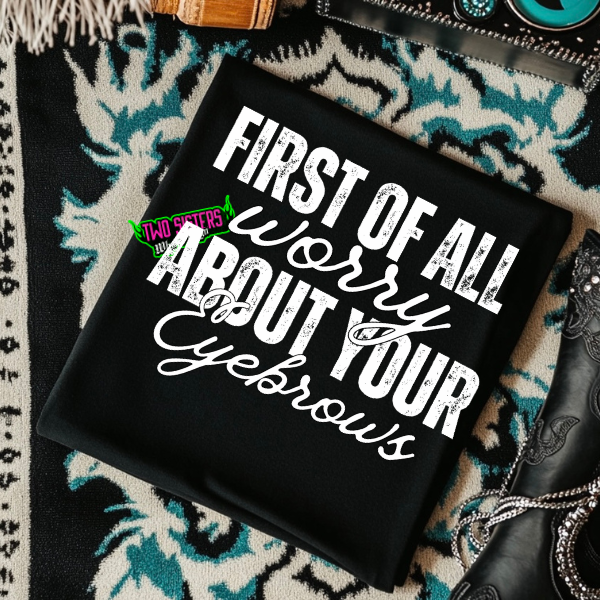First of All, Worry About Your Eyebrows - TShirt or Sweatshirt or Hoodie