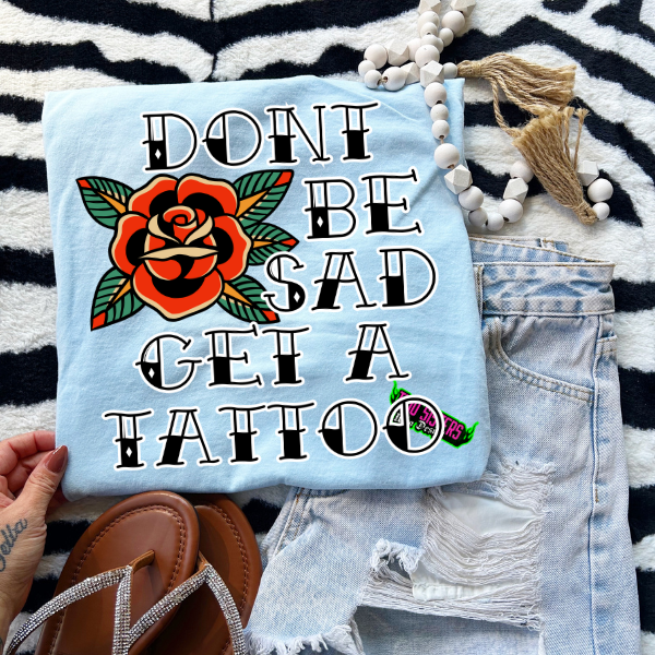 Don't Be Sad, Get a Tattoo- Mineral Wash, Light Blue or Black TShirt, Sweatshirt, Hoodie, or Zip Up Hoodie