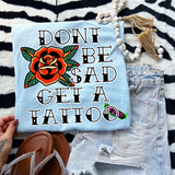 Don't Be Sad, Get a Tattoo- Mineral Wash, Light Blue or Black TShirt, Sweatshirt, Hoodie, or Zip Up Hoodie
