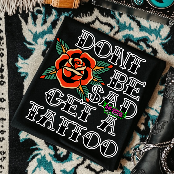 Don't Be Sad, Get a Tattoo- Mineral Wash, Light Blue or Black TShirt, Sweatshirt, Hoodie, or Zip Up Hoodie